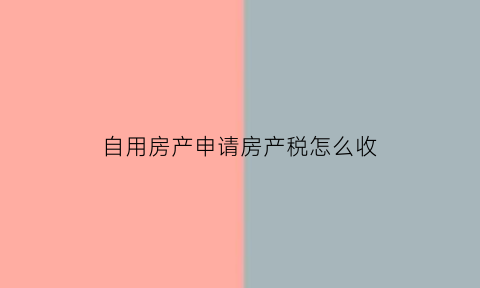 自用房产申请房产税怎么收(自用房房产税如何计算)