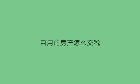 自用的房产怎么交税(房子自用收什么税)