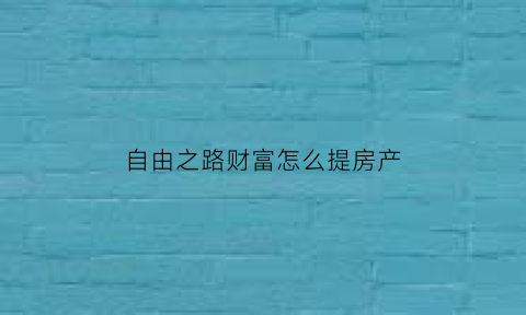 自由之路财富怎么提房产(财富自由之路哪个版本好)