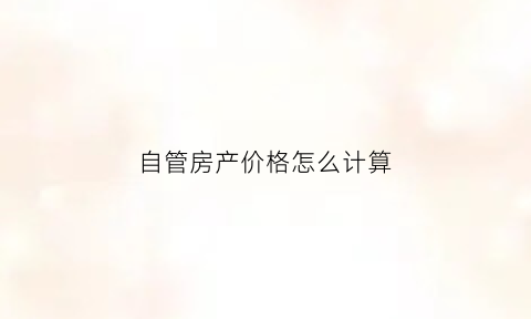 自管房产价格怎么计算(自管产房屋的规定)