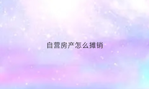 自营房产怎么摊销(自营房产是什么意思)