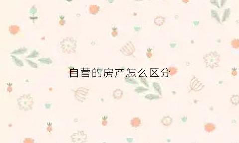 自营的房产怎么区分(自营房产税如何征收)