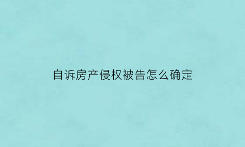 自诉房产侵权被告怎么确定(自诉侵占能不能刑事立案)