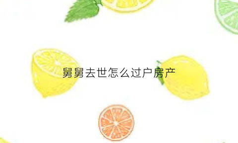 舅舅去世怎么过户房产(舅舅的房子可以过户给外甥吗)