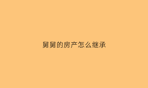 舅舅的房产怎么继承(舅舅的财产继承权)