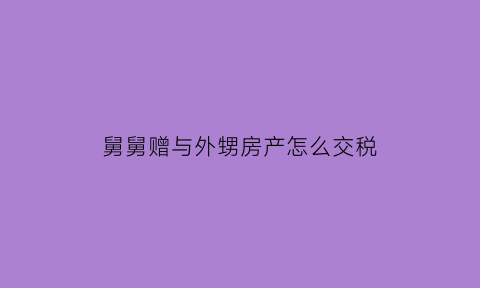 舅舅赠与外甥房产怎么交税(舅舅将房产赠与外甥女缴税)