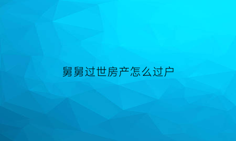 舅舅过世房产怎么过户(舅舅的房子谁有继承权)