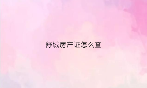 舒城房产证怎么查(查房产证信息怎么查询)