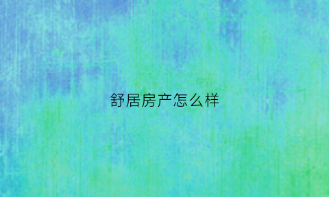 舒居房产怎么样(江苏舒居房地产开发有限公司)