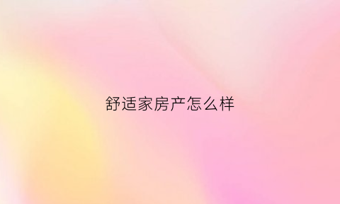 舒适家房产怎么样(舒适家房产怎么样可靠吗)