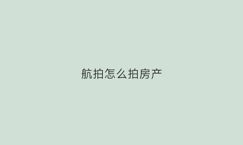 航拍怎么拍房产(航拍房屋干嘛的)