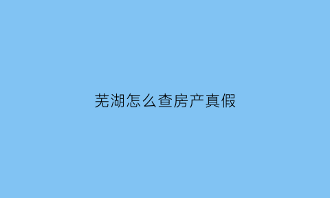 芜湖怎么查房产真假(芜湖房管局查询房产信息)