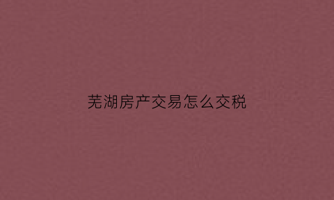 芜湖房产交易怎么交税(芜湖房产税优惠政策)