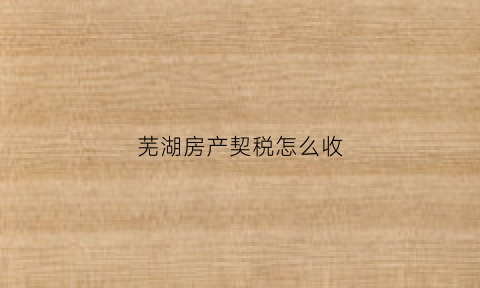 芜湖房产契税怎么收(芜湖房产证契税是多少)