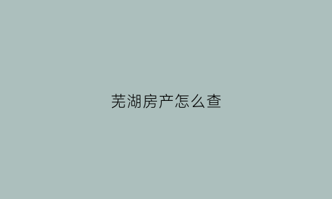 芜湖房产怎么查(芜湖房产怎么查学区占用)