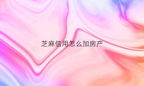 芝麻信用怎么加房产(芝麻信用怎么增加人脉关系)