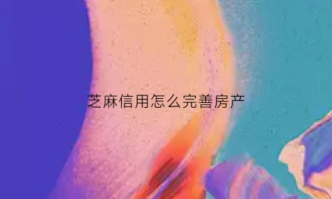 芝麻信用怎么完善房产(芝麻信用完善资料能提高信用吗)