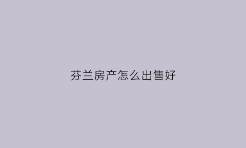 芬兰房产怎么出售好(芬兰房产怎么出售好卖)