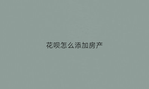 花呗怎么添加房产(花呗怎么添加到支付宝我的)