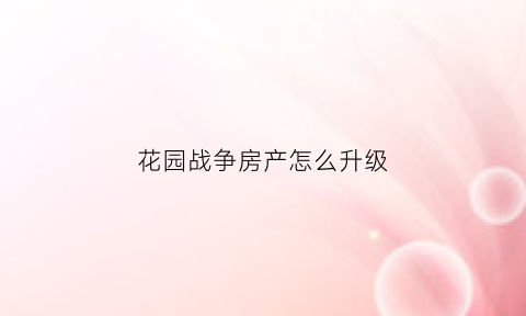 花园战争房产怎么升级(花园战争房产怎么升级最快)