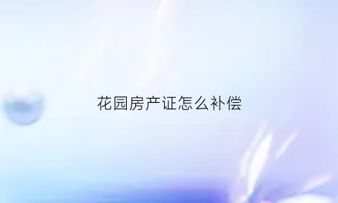 花园房产证怎么补偿(花园有土地证有什么权益)