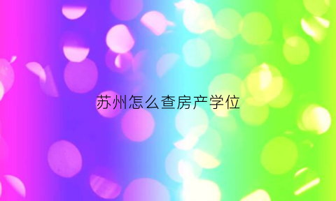 苏州怎么查房产学位(苏州学区学位查询)