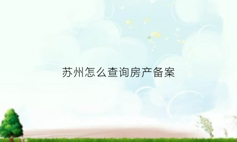 苏州怎么查询房产备案(苏州房管网备案查询)
