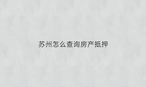苏州怎么查询房产抵押(苏州查房产在哪里查)