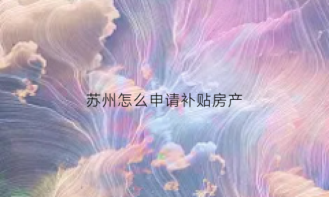 苏州怎么申请补贴房产(苏州房屋补贴)