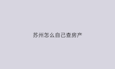苏州怎么自己查房产(苏州查房产的app)