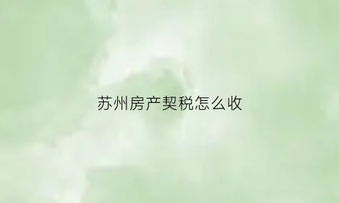 苏州房产契税怎么收(苏州房屋契税2021年收费标准)