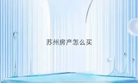 苏州房产怎么买(苏州房产怎么买房)