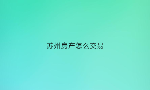 苏州房产怎么交易(苏州房屋交易政策)