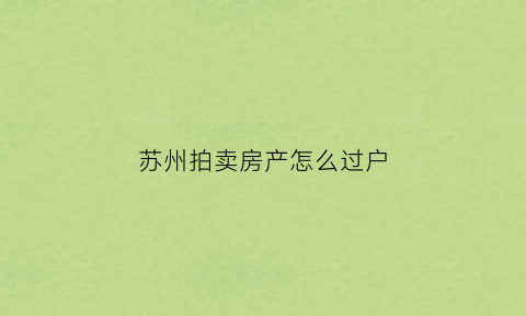 苏州拍卖房产怎么过户(苏州市法院拍卖的房子)
