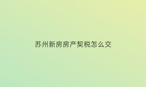 苏州新房房产契税怎么交(苏州新房契税2021年收费标准)