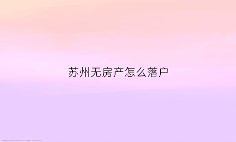 苏州无房产怎么落户(苏州无房产入户快速通道)