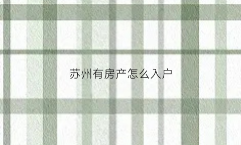 苏州有房产怎么入户(苏州有房产怎么入户口)