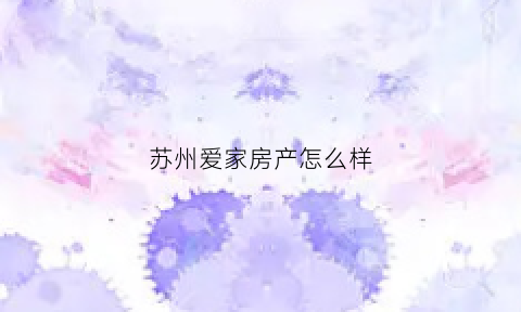 苏州爱家房产怎么样(苏州爱家营物业服务有限公司)