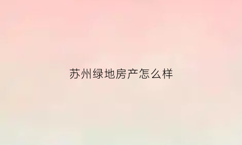 苏州绿地房产怎么样(苏州绿地房子怎么样)