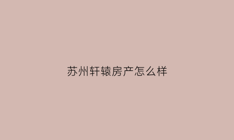 苏州轩辕房产怎么样(江苏轩辕装饰工程有限公司怎么样)