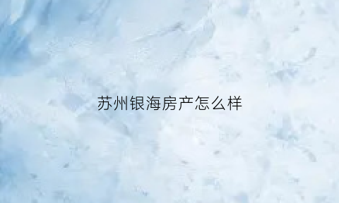 苏州银海房产怎么样(苏州银海房产怎么样啊)