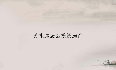 苏永康怎么投资房产(苏永康家境)