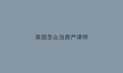 英国怎么当房产律师(在英国如何成为律师)