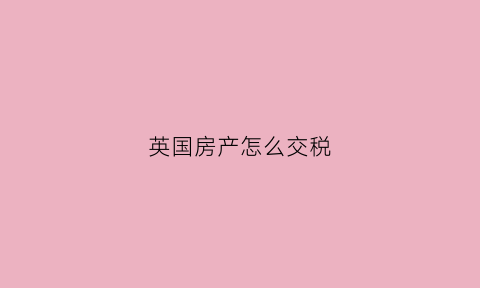 英国房产怎么交税(英国房产怎么交税费)