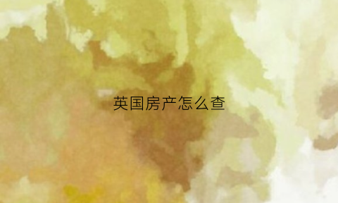 英国房产怎么查(英国房产怎么查房产信息)