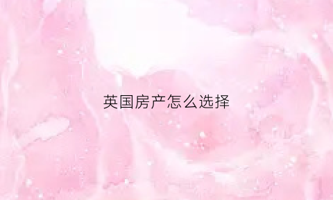 英国房产怎么选择(英国房子怎么买)