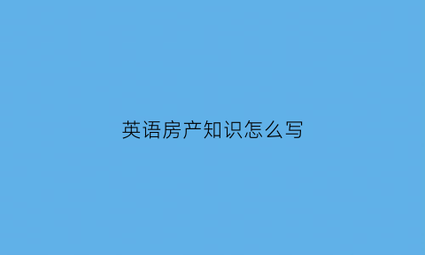 英语房产知识怎么写(房产英语对话)