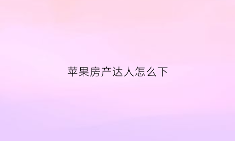 苹果房产达人怎么下(苹果手机房产达人)