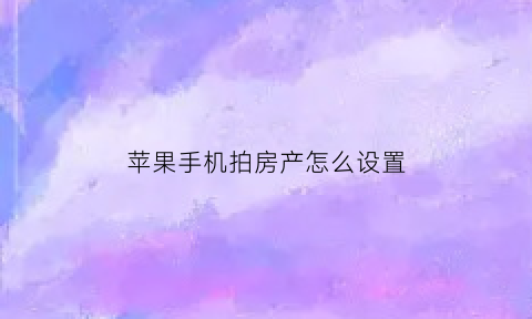 苹果手机拍房产怎么设置(用苹果手机拍产品)
