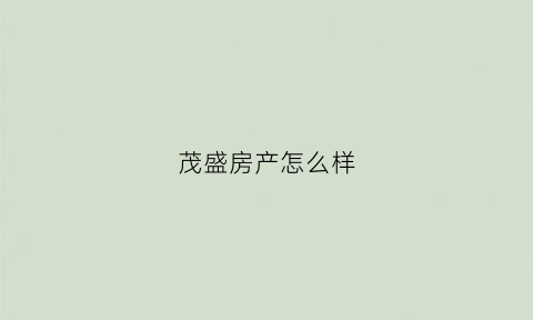茂盛房产怎么样(茂盛花苑房价便宜)